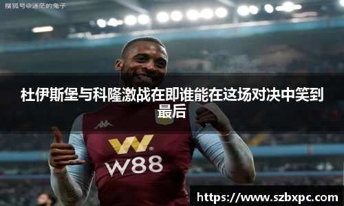 米兰杜伊斯堡与科隆激战在即谁能在这场对决中笑到最后