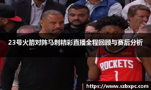 米兰23号火箭对阵马刺精彩直播全程回顾与赛后分析