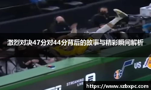 米兰激烈对决47分对44分背后的故事与精彩瞬间解析